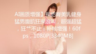 AI画质增强】操肥臀美乳健身猛男腹肌狂操浪叫，超强超猛，狂艹不止！补帧增强！60fps，1080P[3340MB]