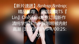 【新片速遞】&nbsp;&nbsp;❤️精品推荐❤️韩国超美TS『Lin』OnlyFans粉丝订阅新作 清纯学生妹水手服啪啪被内射高潮 [1110MB/MP4/00:25:09]