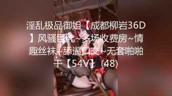 淫乱极品御姐【成都柳岩36D】风骚巨乳~多场收费房~情趣丝袜~舔逼口交~无套啪啪干【54V】 (48)