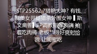 STP25562 ?猎艳大神? 有钱能使女开腿猎杀外围女神 ▌斯文禽兽▌3P调教指挥表演 抢着吃肉棒 老板艹得好爽射给我 让闺蜜吃