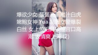 爆欲少女 最强高潮蜜汁白虎嫩鲍女神 Yua 制服女警爆裂白丝 女上位阳具顶撞宫口高潮 表情爽上天 (2)