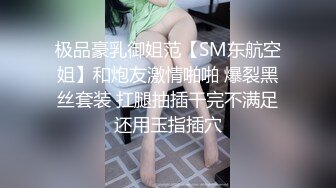 极品豪乳御姐范【SM东航空姐】和炮友激情啪啪 爆裂黑丝套装 扛腿抽插干完不满足还用玉指插穴