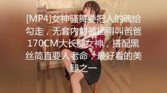 [MP4]女神骚舞要把人的魂给勾走，无套内射被插得叫爸爸170CM大长腿女神，搭配黑丝简直要人老命，最好看的美腿之一