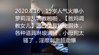 2020.8.16，19岁人气火爆小萝莉淫乱调教啪啪，【爸妈调教女儿】薄纱情趣粉嫩胴体，各种道具琳琅满目，小母狗太骚了，淫靡刺激超劲爆