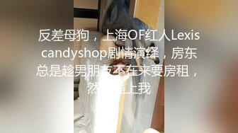 反差母狗，上海OF红人Lexiscandyshop剧情演绎，房东总是趁男朋友不在来要房租，然后强上我