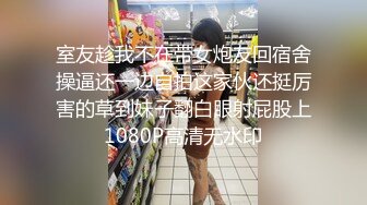 室友趁我不在带女炮友回宿舍操逼还一边自拍这家伙还挺厉害的草到妹子翻白眼射屁股上1080P高清无水印