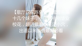 【歌厅探花陈先生】莺莺燕燕十几个妹子，一眼挑中刚毕业校花，超近景看水汪汪小穴，出道以来颜值最高必看