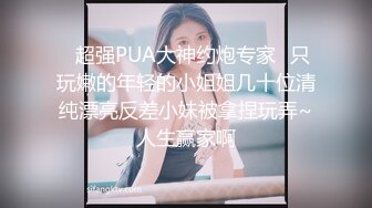 ✿超强PUA大神约炮专家✿只玩嫩的年轻的小姐姐几十位清纯漂亮反差小妹被拿捏玩弄~人生赢家啊