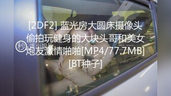 [2DF2] 蓝光房大圆床摄像头偷拍玩健身的大块头哥和美女炮友激情啪啪[MP4/77.7MB][BT种子]