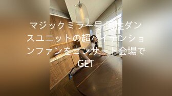 マジックミラー号 男性ダンスユニットの超ハイテンションファンをコンサート会場でGET