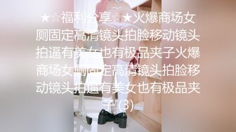 ★☆福利分享☆★火爆商场女厕固定高清镜头拍脸移动镜头拍逼有美女也有极品夹子火爆商场女厕固定高清镜头拍脸移动镜头拍逼有美女也有极品夹子 (3)