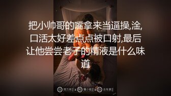 把小帅哥的嘴拿来当逼操,淦,口活太好差点点被口射,最后让他尝尝老子的精液是什么味道