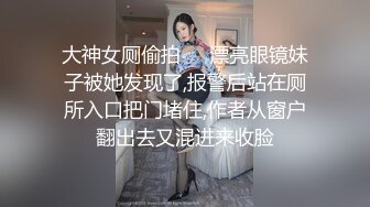 大神女厕偷拍❤️漂亮眼镜妹子被她发现了,报警后站在厕所入口把门堵住,作者从窗户翻出去又混进来收脸