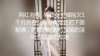 ✿网红名媛✿网红女主播拖欠1个月房费，用身体偿还把下面射满，纯欲的外表与放荡的淫叫 形成剧烈反差