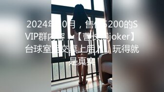 2024年10月，售价5200的SVIP群内容，【曹长卿joker】台球室足交桌上后入，玩得就是真实