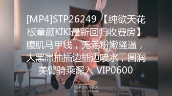 [MP4]STP26249 【纯欲天花板童颜KIKI最新回归收费房】腹肌马甲线，无毛粉嫩骚逼，大黑屌抽插边插边喷水，圆润美臀骑乘深入 VIP0600