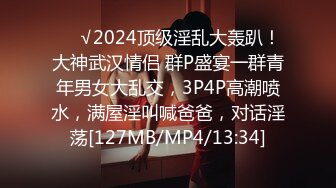 ❤️√2024顶级淫乱大轰趴！大神武汉情侣 群P盛宴一群青年男女大乱交，3P4P高潮喷水，满屋淫叫喊爸爸，对话淫荡[127MB/MP4/13:34]