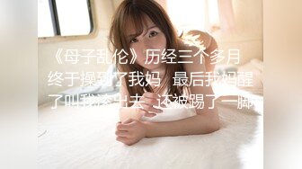 《母子乱伦》历经三个多月✿终于操到了我妈✿最后我妈醒了叫我滚出去✿还被踢了一脚