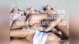 stripchat新女神，办公室里的激情，【wenwen1688】，极品双女，互舔互摸，颜值高满眼诱惑&amp;