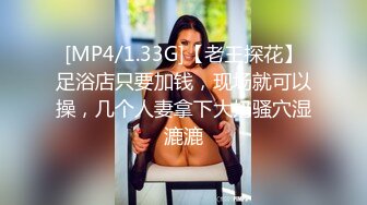 [MP4/1.33G]【老王探花】足浴店只要加钱，现场就可以操，几个人妻拿下大奶骚穴湿漉漉