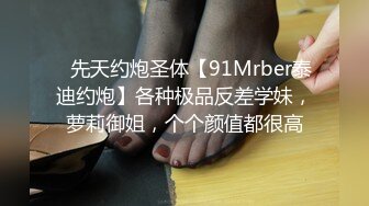 ⚡先天约炮圣体【91Mrber泰迪约炮】各种极品反差学妹，萝莉御姐，个个颜值都很高