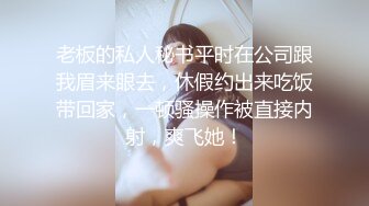 老板的私人秘书平时在公司跟我眉来眼去，休假约出来吃饭带回家，一顿骚操作被直接内射，爽飞她！