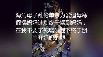 海角母子乱伦单亲为爱追母寒假操妈妈计划终于操到妈妈，在我不要了死磨硬泡下终于掰开妈妈的腿