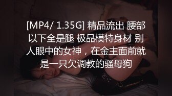 [MP4/ 1.35G] 精品流出 腰部以下全是腿 极品模特身材 别人眼中的女神，在金主面前就是一只欠调教的骚母狗