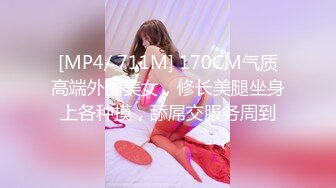 [MP4/ 711M] 170CM气质高端外围美女，修长美腿坐身上各种摸，舔屌交服务周到