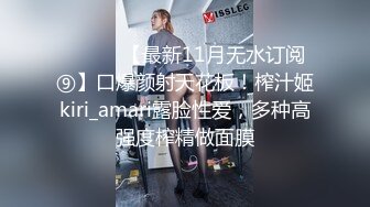 ⚫️⚫️【最新11月无水订阅⑨】口爆颜射天花板！榨汁姬kiri_amari露脸性爱，多种高强度榨精做面膜