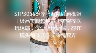 STP30653 淫骚眼镜红唇御姐！极品美腿超性感！美臀摇摆玩诱惑，淫语骚话娇喘，怼在镜头前插穴，骑乘位套弄