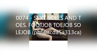 0074 - SEXY SOLES AND TOES. FOOTJOB TOEJOB SOLEJOB (ph60acda5a313ca)