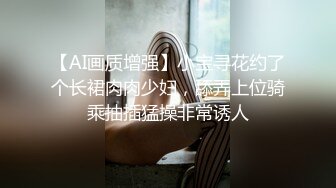 【AI画质增强】小宝寻花约了个长裙肉肉少妇，舔弄上位骑乘抽插猛操非常诱人