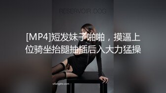 [MP4]短发妹子啪啪，摸逼上位骑坐抬腿抽插后入大力猛操