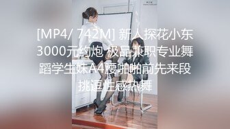 [MP4/ 742M] 新人探花小东3000元约炮 极品兼职专业舞蹈学生妹A4腰啪啪前先来段挑逗性感热舞