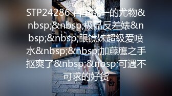 STP24286 百里挑一的尤物&nbsp;&nbsp;极品反差婊&nbsp;&nbsp;眼镜妹超级爱喷水&nbsp;&nbsp;加藤鹰之手抠爽了&nbsp;&nbsp;可遇不可求的好货