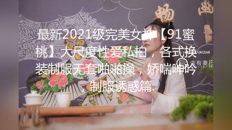 最新2021级完美女神【91蜜桃】大尺度性爱私拍，各式换装制服无套啪啪操，娇喘呻吟，制服诱惑篇.