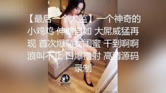 【最后一个太监】一个神奇的小鸡鸡 伸缩自如 大屌威猛再现 首次爆菊女闺蜜 干到啊啊浪叫不止 口爆撸射 高清源码录制