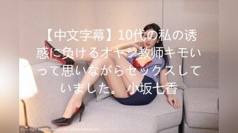 【中文字幕】10代の私の诱惑に负けるオヤジ教师キモいって思いながらセックスしていました。 小坂七香