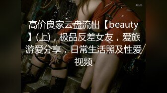 高价良家云盘流出【beauty】(上)，极品反差女友，爱旅游爱分享，日常生活照及性爱视频