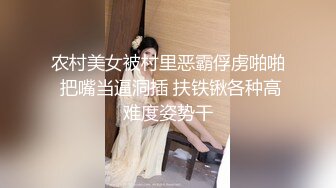 农村美女被村里恶霸俘虏啪啪 把嘴当逼洞插 扶铁锹各种高难度姿势干