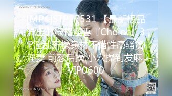 [MP4]STP27531 【最新极品流出】绿帽淫妻『Choloc』3P淫乱齐操身材不错性瘾骚货淫妻 前怼后操 小穴操到发麻 VIP0600