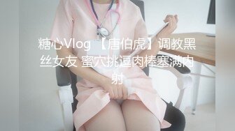 糖心Vlog 【唐伯虎】调教黑丝女友 蜜穴挑逗肉棒塞满内射