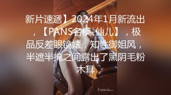 新片速遞】2024年1月新流出，【PANS名模-仙儿】，极品反差眼镜婊，知性御姐风，半遮半掩之间露出了黑阴毛粉木耳