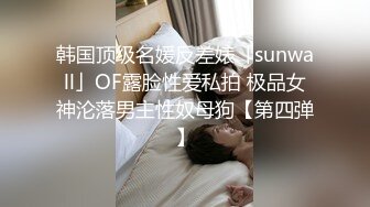 韩国顶级名媛反差婊「sunwall」OF露脸性爱私拍 极品女神沦落男主性奴母狗【第四弹】