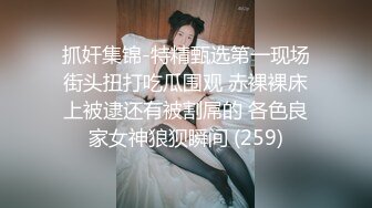 抓奸集锦-特精甄选第一现场街头扭打吃瓜围观 赤裸裸床上被逮还有被割屌的 各色良家女神狼狈瞬间 (259)