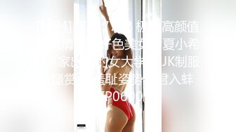 [MP4]STP27736 极品高颜值外表清纯超好色美女 ▌夏小希▌离家出走的女大学生 JK制服开腿赏穴 羞耻姿势请君入蚌 VIP0600