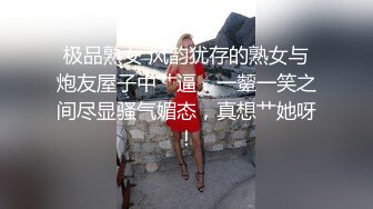 极品熟女 风韵犹存的熟女与炮友屋子中艹逼，一颦一笑之间尽显骚气媚态，真想艹她呀！