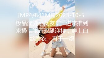 [MP4/841MB]2023-10-5 极品淫骚小女友，一进来推到求操，张开双腿迎接，穿上白丝睡衣，再干一炮