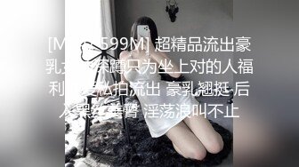 [MP4/ 599M] 超精品流出豪乳女神深蹲只为坐上对的人福利性爱私拍流出 豪乳翘挺 后入黑丝美臀 淫荡浪叫不止